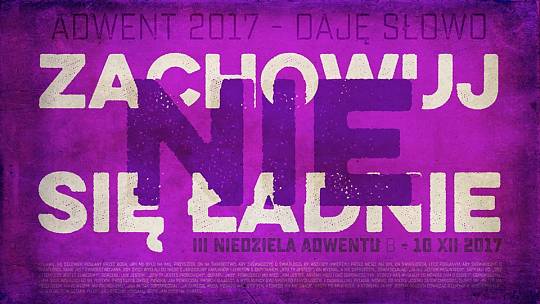 Nie zachowuj się ładnie – Daję Słowo – III niedziela Adwentu B – 17 XII 2017